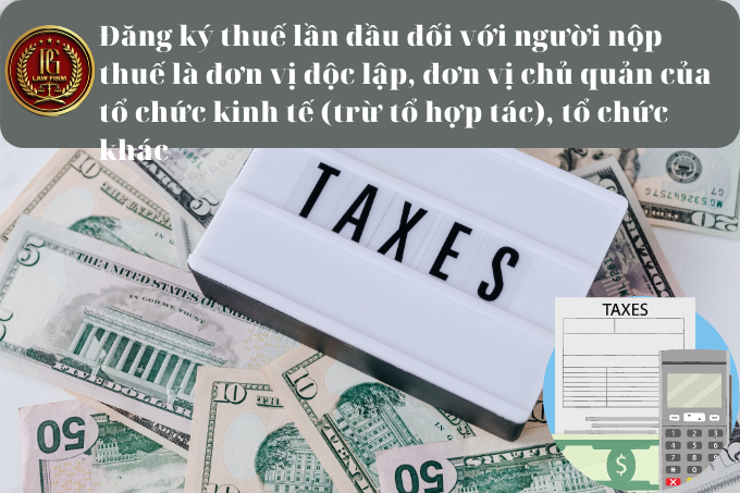 Đăng ký thuế lần đầu đối với người nộp thuế là đơn vị độc lập, đơn vị chủ quản của tổ chức kinh tế (trừ tổ hợp tác), tổ chức khác