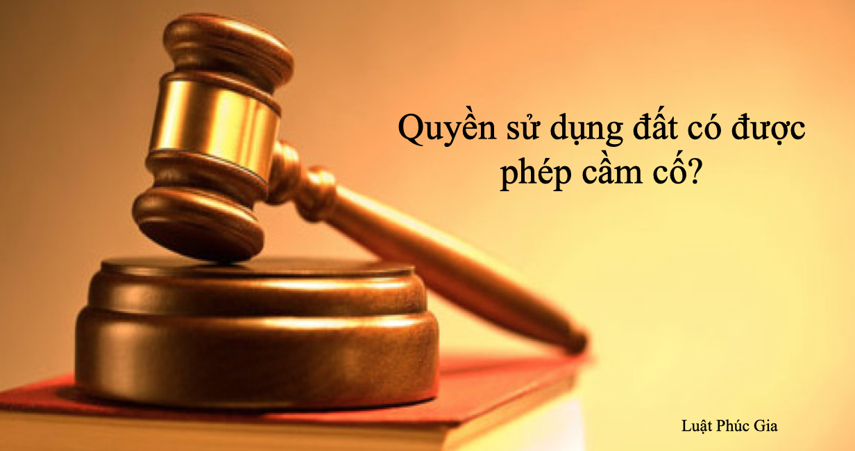 Quyền sử dụng đất có được phép cầm cố?