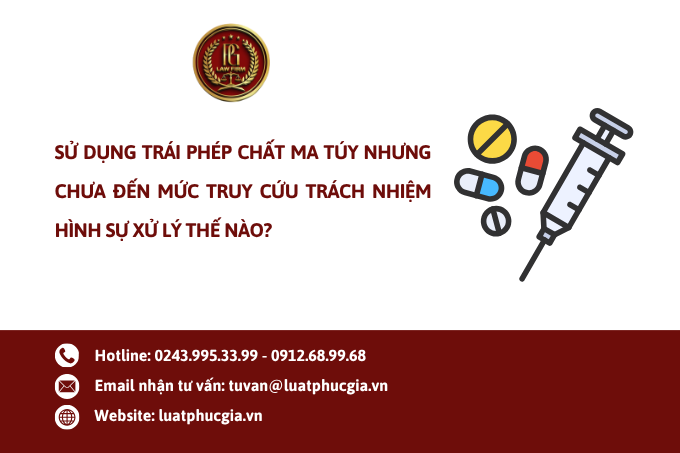 Sử dụng trái phép chất ma túy nhưng chưa đến mức truy cứu trách nhiệm hình sự xử lý thế nào?